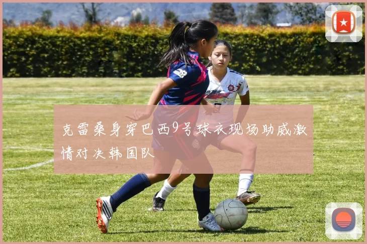 克雷桑身穿巴西9号球衣现场助威激情对决韩国队