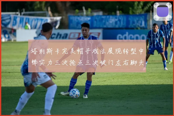 塔利斯卡完美帽子戏法展现转型中锋实力三次抢点三次破门左右脚头球俱佳