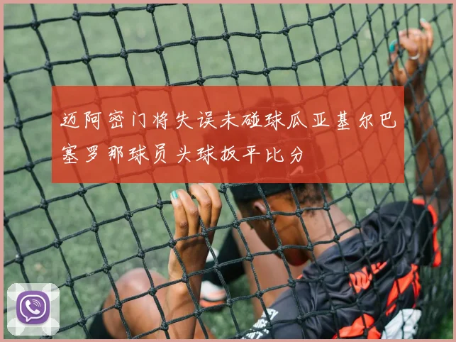 迈阿密门将失误未碰球瓜亚基尔巴塞罗那球员头球扳平比分