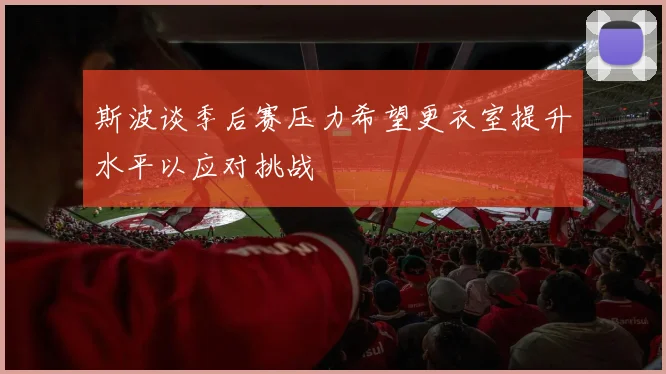 斯波谈季后赛压力希望更衣室提升水平以应对挑战