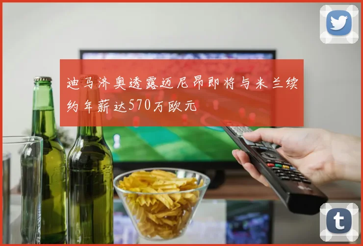 迪马济奥透露迈尼昂即将与米兰续约年薪达570万欧元