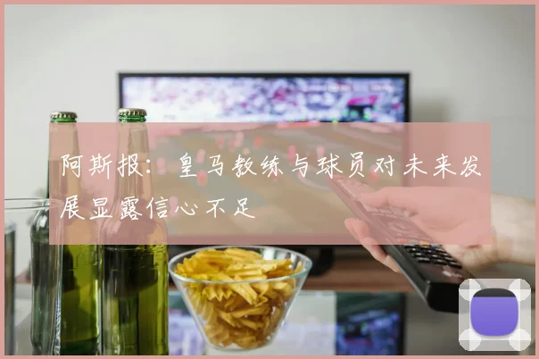 阿斯报：皇马教练与球员对未来发展显露信心不足
