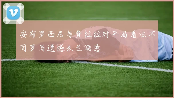 安布罗西尼与费拉拉对平局看法不同罗马遗憾米兰满意