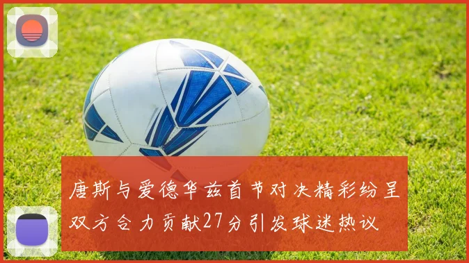 唐斯与爱德华兹首节对决精彩纷呈双方合力贡献27分引发球迷热议