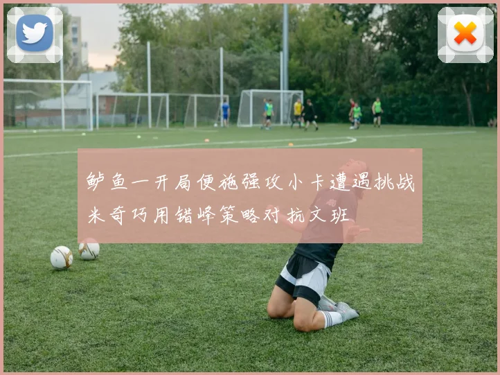 鲈鱼一开局便施强攻小卡遭遇挑战米奇巧用错峰策略对抗文班