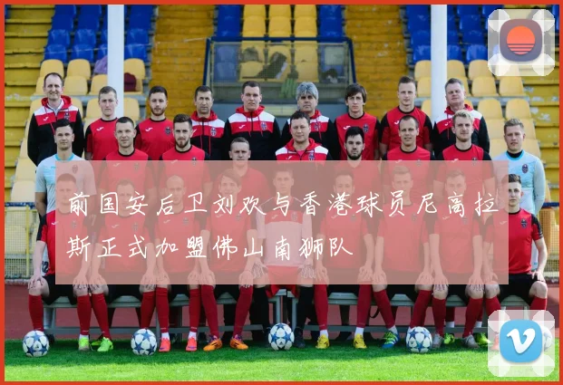 前国安后卫刘欢与香港球员尼高拉斯正式加盟佛山南狮队