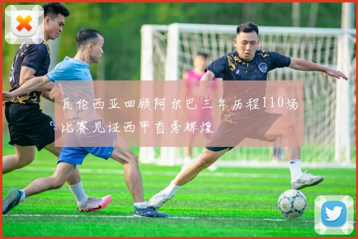 瓦伦西亚回顾阿尔巴三年历程110场比赛见证西甲首秀辉煌