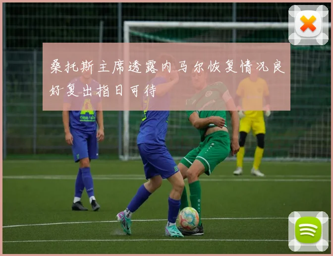 桑托斯主席透露内马尔恢复情况良好复出指日可待