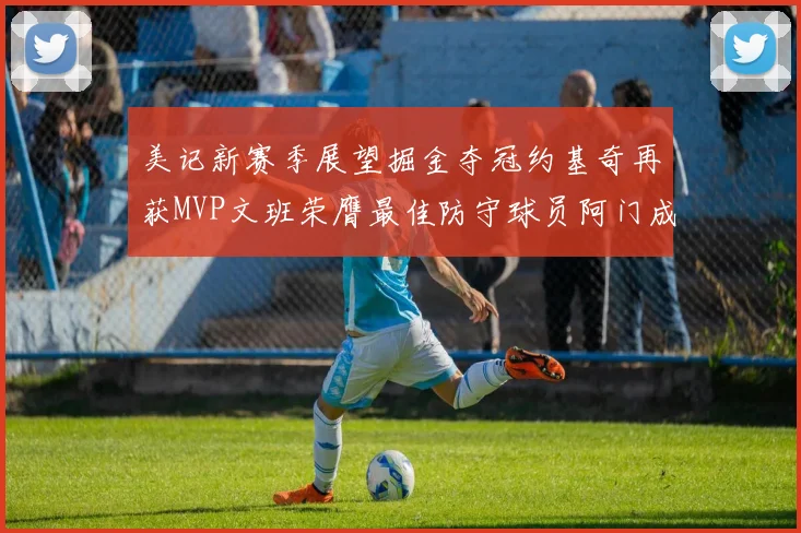 美记新赛季展望掘金夺冠约基奇再获MVP文班荣膺最佳防守球员阿门成进步最快球员
