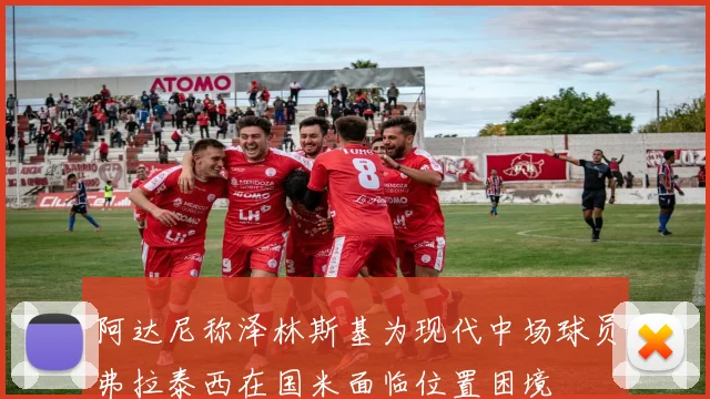 阿达尼称泽林斯基为现代中场球员弗拉泰西在国米面临位置困境